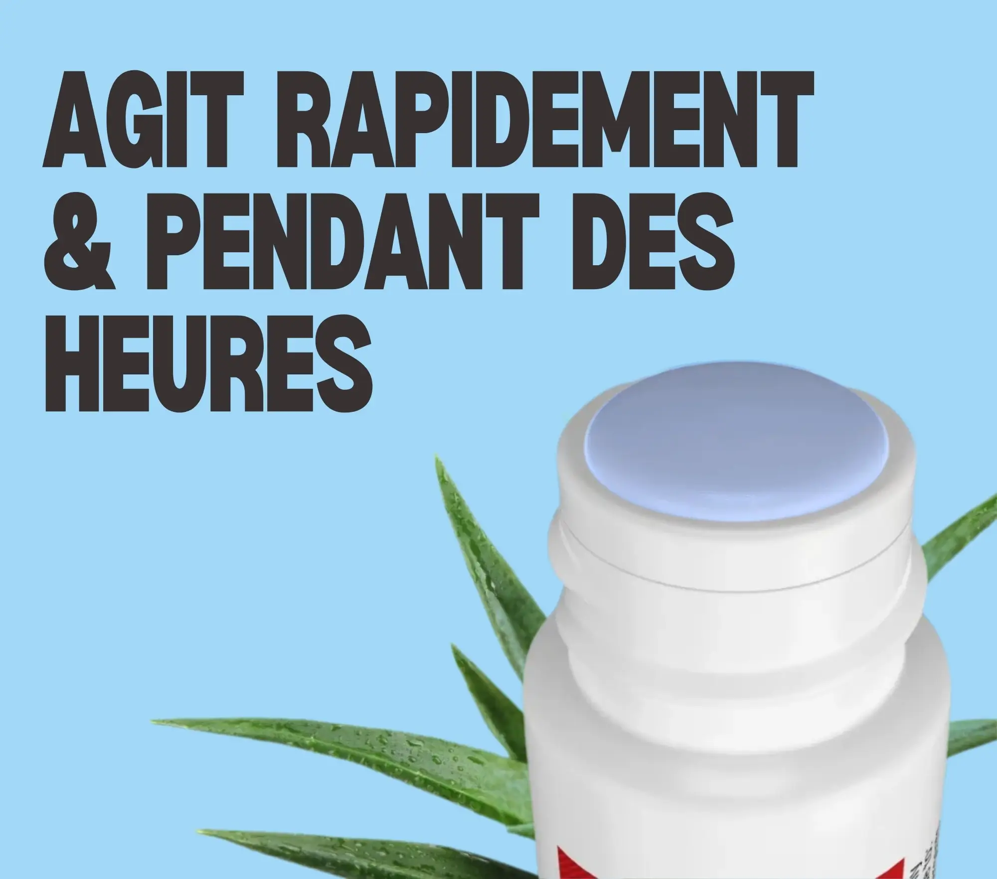 Agit rapidement et pendant des heures.